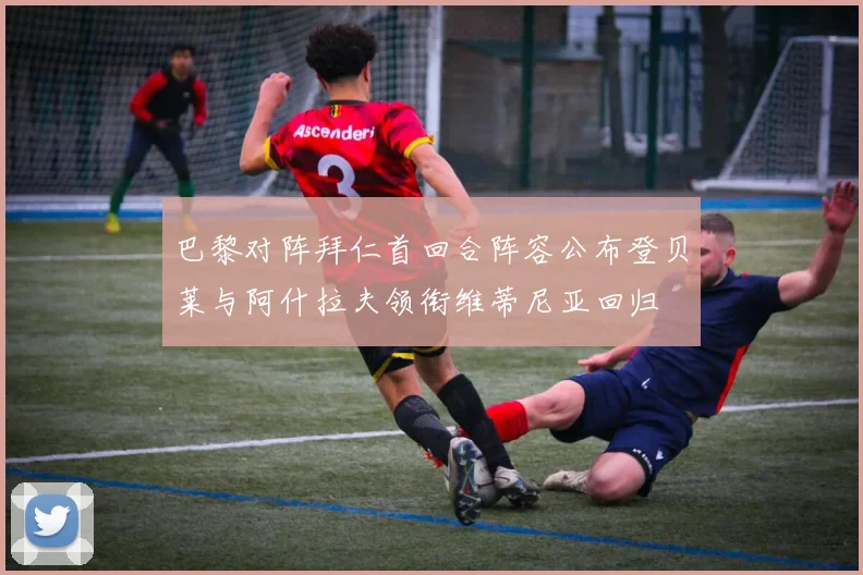 巴黎对阵拜仁首回合阵容公布登贝莱与阿什拉夫领衔维蒂尼亚回归