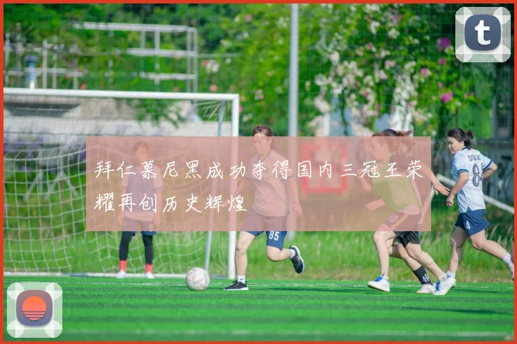 拜仁慕尼黑成功夺得国内三冠王荣耀再创历史辉煌