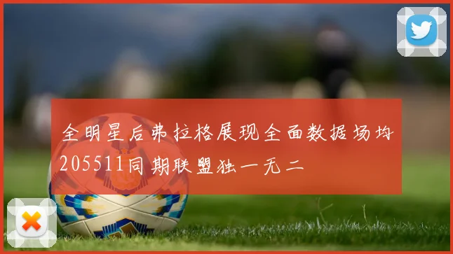 全明星后弗拉格展现全面数据场均205511同期联盟独一无二