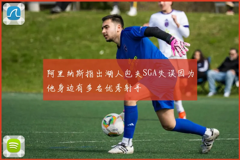 阿里纳斯指出湖人包夹SGA失误因为他身边有多名优秀射手