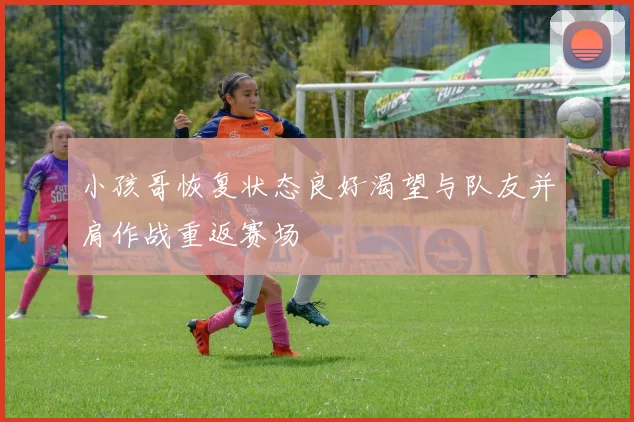 小孩哥恢复状态良好渴望与队友并肩作战重返赛场