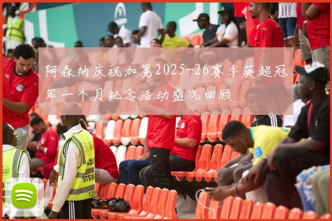 阿森纳庆祝加冕2025-26赛季英超冠军一个月纪念活动盛况回顾