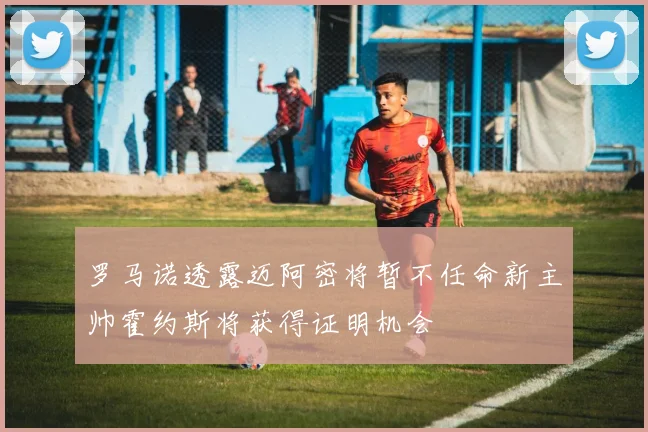 罗马诺透露迈阿密将暂不任命新主帅霍约斯将获得证明机会