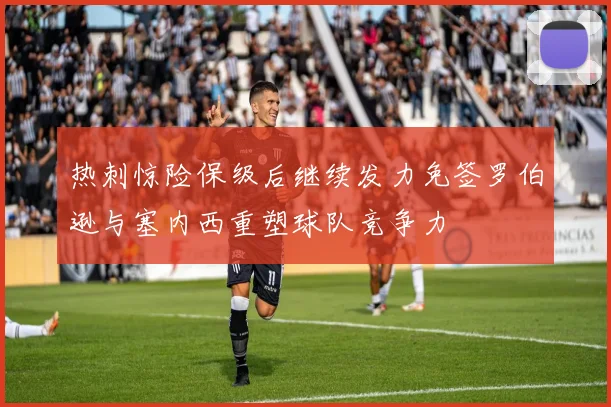热刺惊险保级后继续发力免签罗伯逊与塞内西重塑球队竞争力