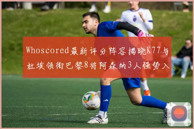 Whoscored最新评分阵容揭晓K77与杜埃领衔巴黎8将阿森纳3人强势入选