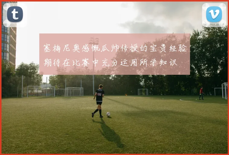 塞梅尼奥感慨瓜帅传授的宝贵经验期待在比赛中充分运用所学知识