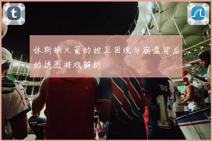 休斯顿火箭的控卫困境与崩盘背后的拼图游戏解析