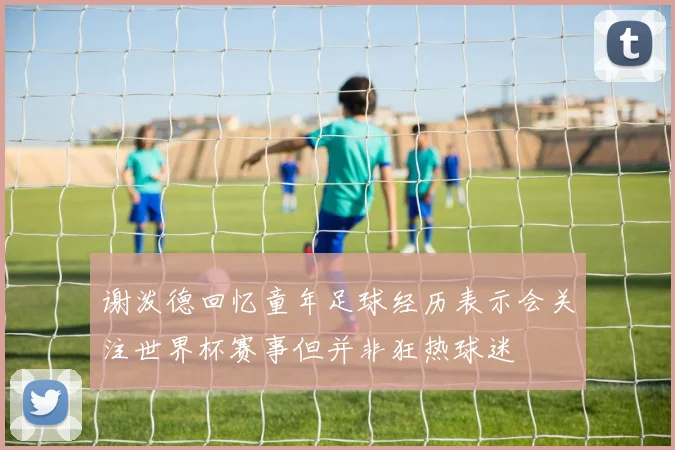 谢泼德回忆童年足球经历表示会关注世界杯赛事但并非狂热球迷