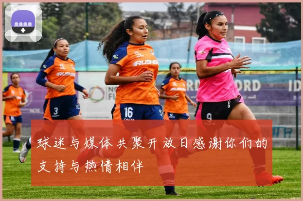 球迷与媒体共聚开放日感谢你们的支持与热情相伴