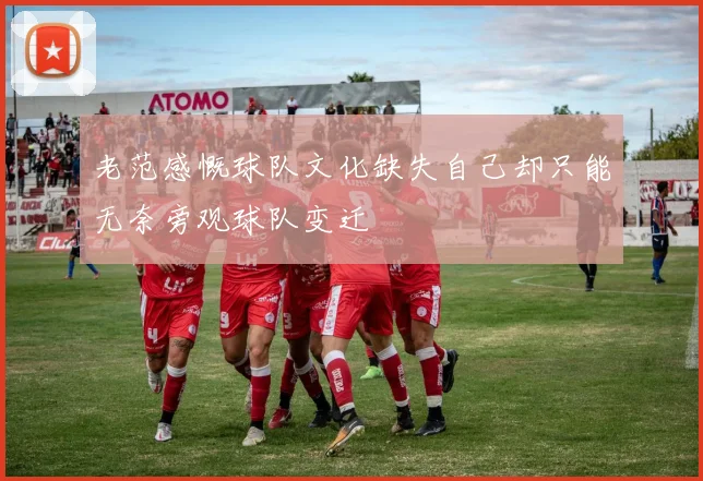 老范感慨球队文化缺失自己却只能无奈旁观球队变迁