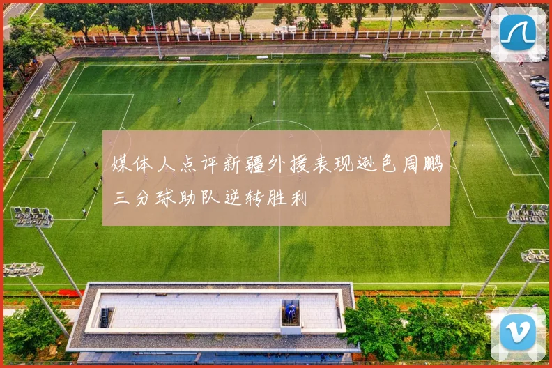媒体人点评新疆外援表现逊色周鹏三分球助队逆转胜利