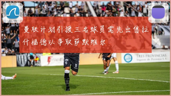 曼联计划引援三名球员需先出售拉什福德以争取萨默维尔